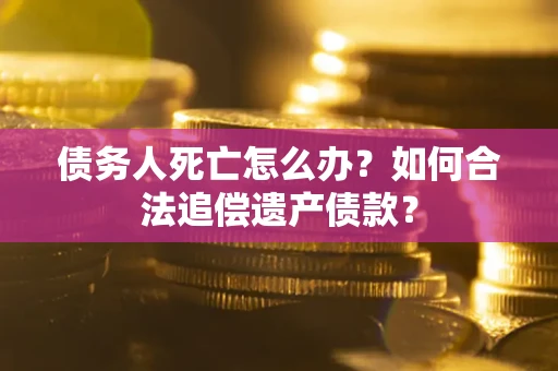 武汉债务人死亡怎么办？如何合法追偿遗产债款？