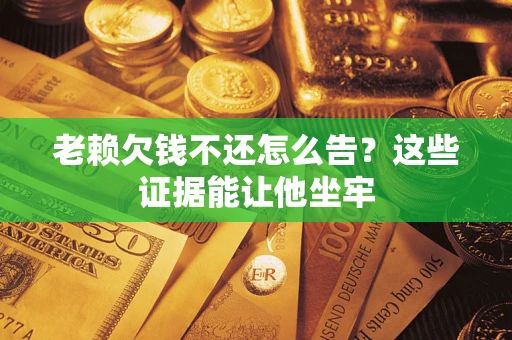 武汉老赖欠钱不还怎么告？这些证据能让他坐牢