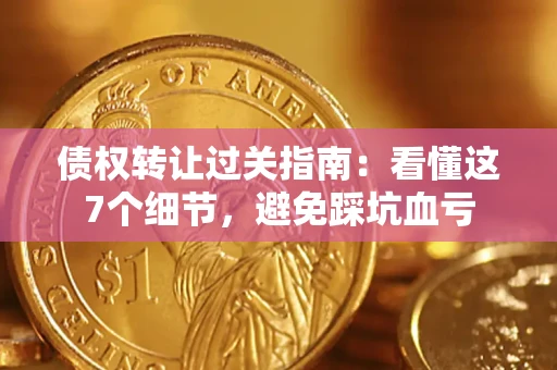 武汉债权转让过关指南：看懂这7个细节，避免踩坑血亏