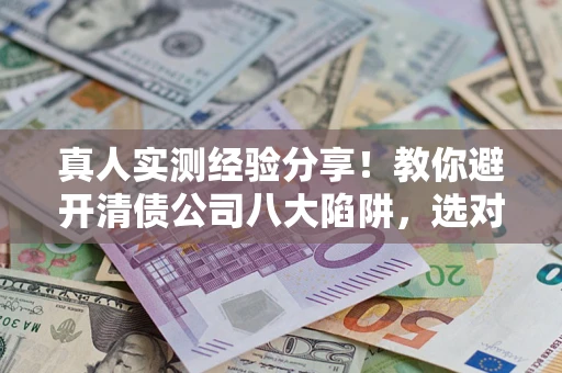 武汉真人实测经验分享！教你避开清债公司八大陷阱，选对机构少走十年弯路