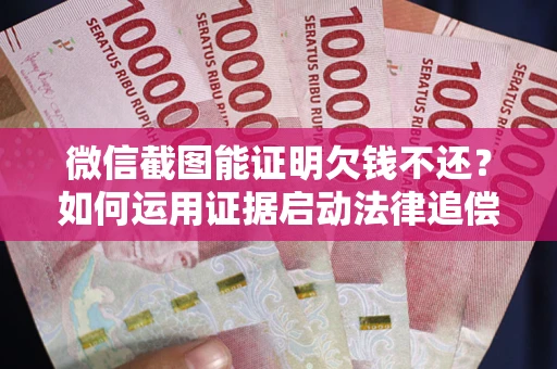武汉微信截图能证明欠钱不还？如何运用证据启动法律追偿程序？
