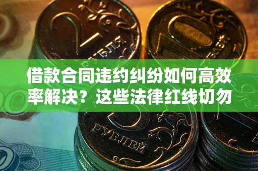 武汉借款合同违约纠纷如何高效率解决？这些法律红线切勿触碰