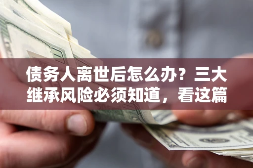 武汉债务人离世后怎么办？三大继承风险必须知道，看这篇就够了