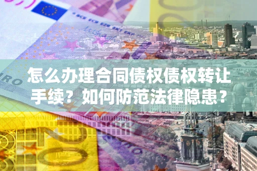 武汉怎么办理合同债权债权转让手续？如何防范法律隐患？