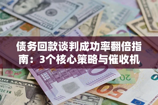 武汉债务回款谈判成功率翻倍指南：3个核心策略与催收机构避坑法则