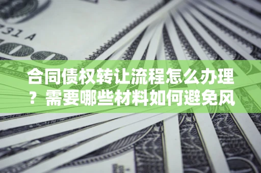 武汉合同债权转让流程怎么办理？需要哪些材料如何避免风险？