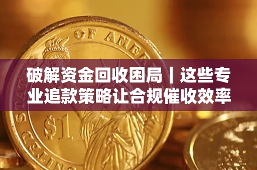 武汉破解资金回收困局｜这些专业追款策略让合规催收效率翻倍