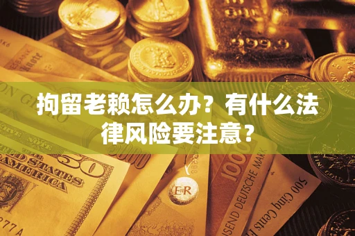 武汉拘留老赖怎么办？有什么法律风险要注意？