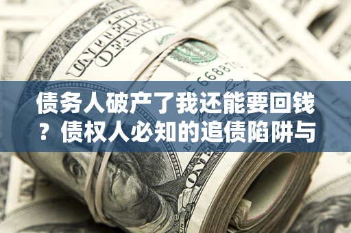 武汉债务人破产了我还能要回钱？债权人必知的追债陷阱与破局之道