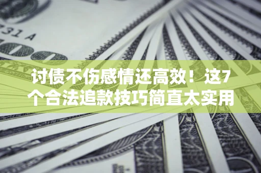 武汉讨债不伤感情还高效！这7个合法追款技巧简直太实用