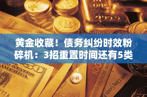 武汉黄金收藏！债务纠纷时效粉碎机：3招重置时间还有5类不设年限的特殊债务