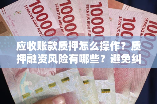 武汉应收账款质押怎么操作？质押融资风险有哪些？避免纠纷高效融资技巧