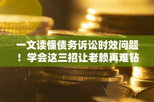 武汉一文读懂债务诉讼时效问题！学会这三招让老赖再难钻空子