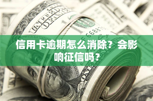 武汉信用卡逾期怎么消除？会影响征信吗？