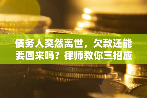 武汉债务人突然离世，欠款还能要回来吗？律师教你三招应对