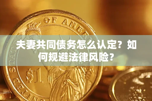 武汉夫妻共同债务怎么认定？如何规避法律风险？