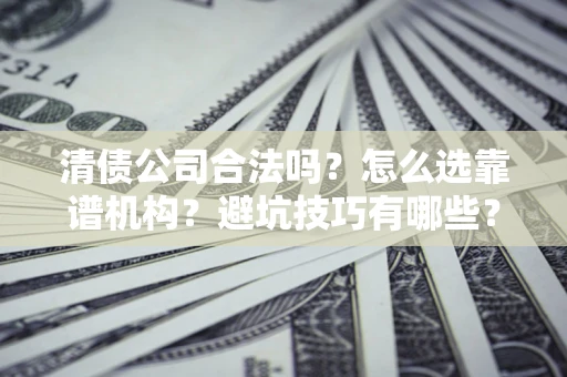武汉清债公司合法吗？怎么选靠谱机构？避坑技巧有哪些？