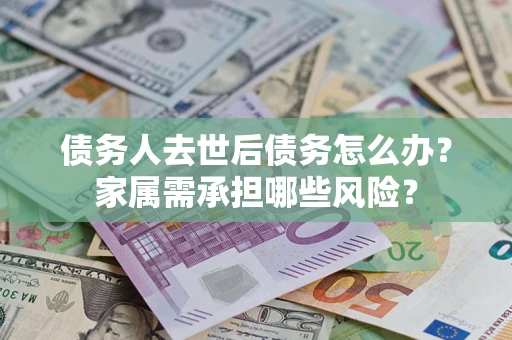 武汉债务人去世后债务怎么办？家属需承担哪些风险？