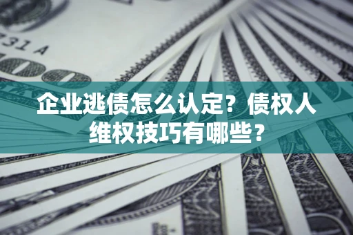 武汉企业逃债怎么认定？债权人维权技巧有哪些？
