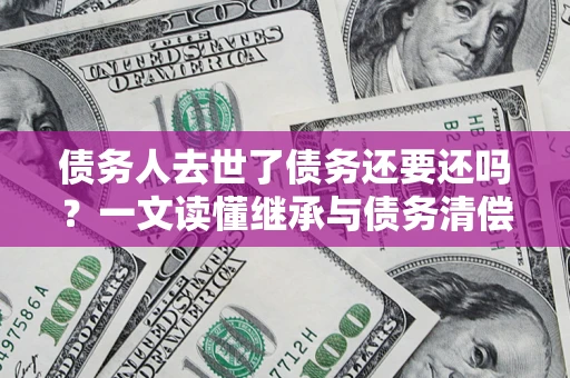 武汉债务人去世了债务还要还吗？一文读懂继承与债务清偿