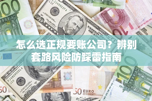 武汉怎么选正规要账公司？辨别套路风险防踩雷指南