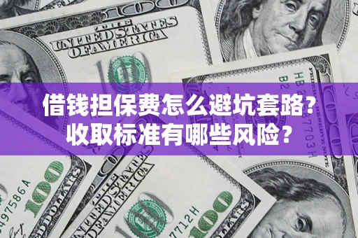武汉借钱担保费怎么避坑套路?收取标准有哪些风险? 武汉借钱担保费怎么避坑套路?收取标准有哪些风险?