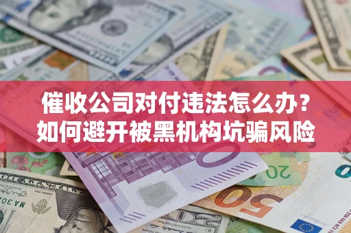 武汉催收公司对付违法怎么办？如何避开被黑机构坑骗风险