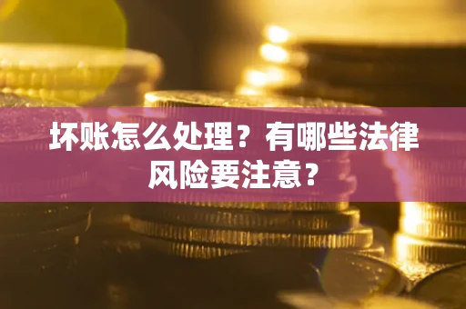 武汉坏账怎么处理？有哪些法律风险要注意？