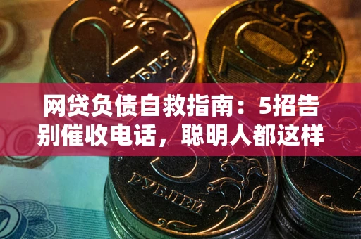 武汉网贷负债自救指南：5招告别催收电话，聪明人都这样做