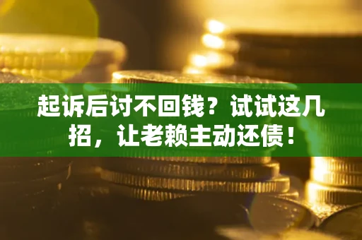 武汉起诉后讨不回钱？试试这几招，让老赖主动还债！