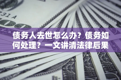武汉债务人去世怎么办？债务如何处理？一文讲清法律后果