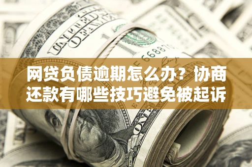 武汉网贷负债逾期怎么办？协商还款有哪些技巧避免被起诉？