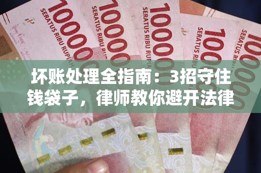 武汉坏账处理全指南：3招守住钱袋子，律师教你避开法律雷区