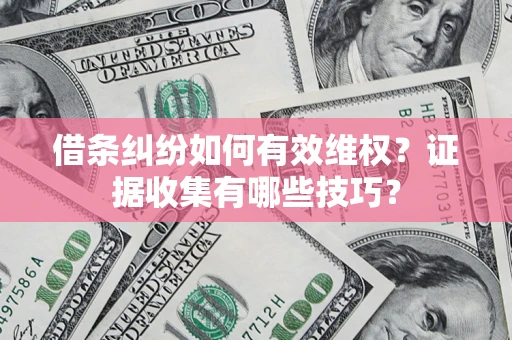 武汉借条纠纷如何有效维权？证据收集有哪些技巧？