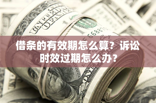 武汉借条的有效期怎么算？诉讼时效过期怎么办？
