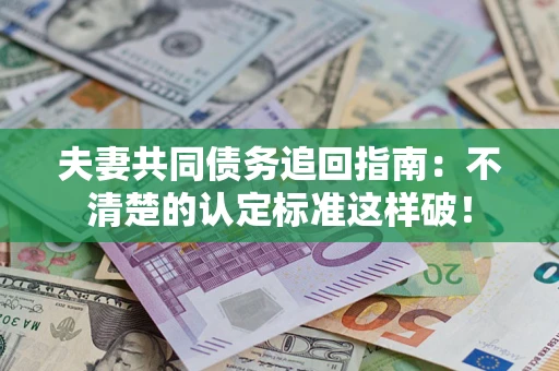 武汉夫妻共同债务追回指南：不清楚的认定标准这样破！