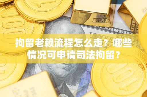 武汉拘留老赖流程怎么走?哪些情况可申请司法拘留? 武汉拘留老赖流程怎么走?哪些情况可申请司法拘留?