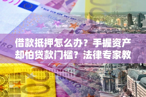 武汉借款抵押怎么办？手握资产却怕贷款门槛？法律专家教你办抵押不踩坑