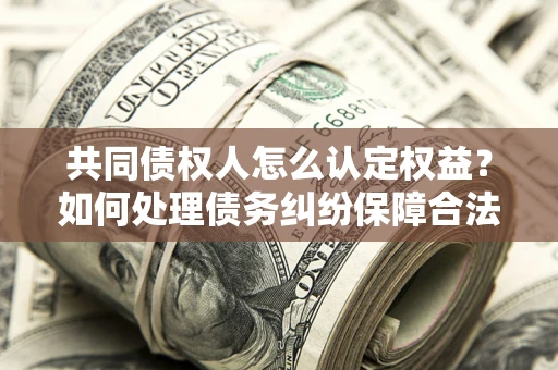 武汉共同债权人怎么认定权益？如何处理债务纠纷保障合法权益？