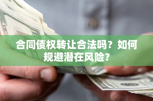 武汉合同债权转让合法吗?如何规避潜在风险? 武汉合同债权转让合法吗?如何规避潜在风险?