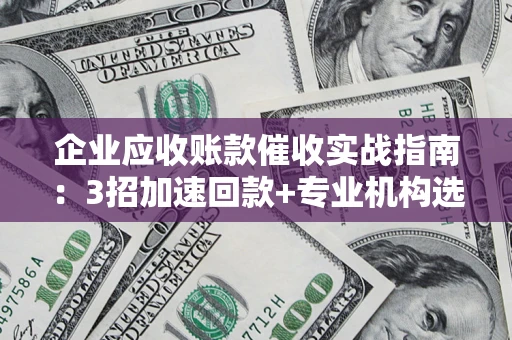 武汉企业应收账款催收实战指南：3招加速回款+专业机构选择避坑