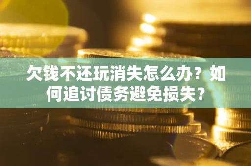 武汉欠钱不还玩消失怎么办？如何追讨债务避免损失？