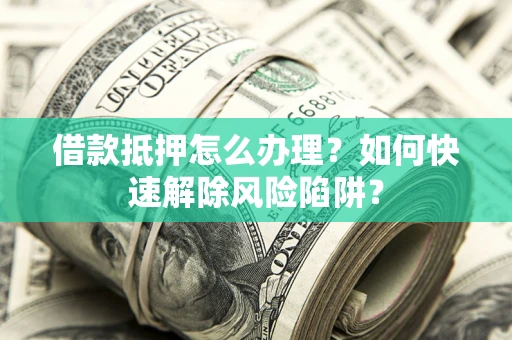 武汉借款抵押怎么办理？如何快速解除风险陷阱？