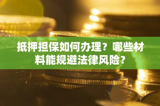 武汉抵押担保如何办理？哪些材料能规避法律风险？