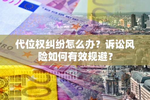武汉代位权纠纷怎么办？诉讼风险如何有效规避？