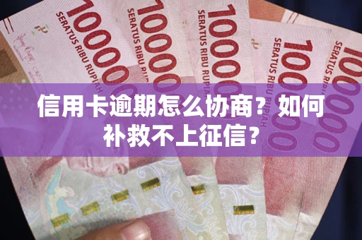 武汉信用卡逾期怎么协商？如何补救不上征信？