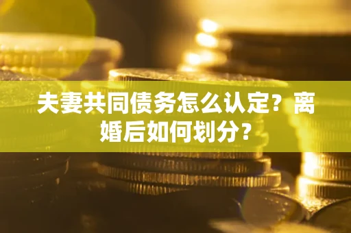 武汉夫妻共同债务怎么认定？离婚后如何划分？