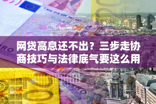 武汉网贷高息还不出？三步走协商技巧与法律底气要这么用