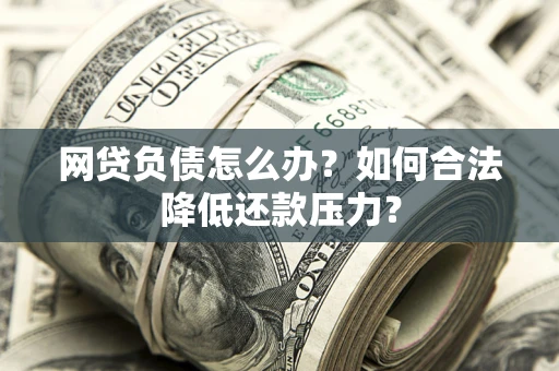 武汉网贷负债怎么办？如何合法降低还款压力？