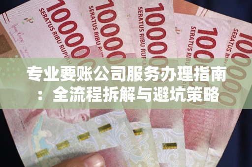 武汉专业要账公司服务办理指南：全流程拆解与避坑策略